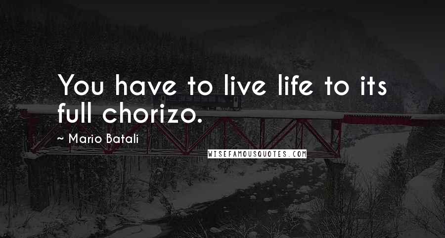 Mario Batali Quotes: You have to live life to its full chorizo.