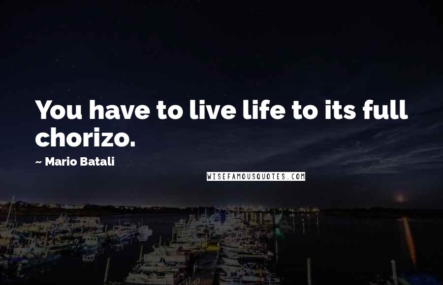 Mario Batali Quotes: You have to live life to its full chorizo.