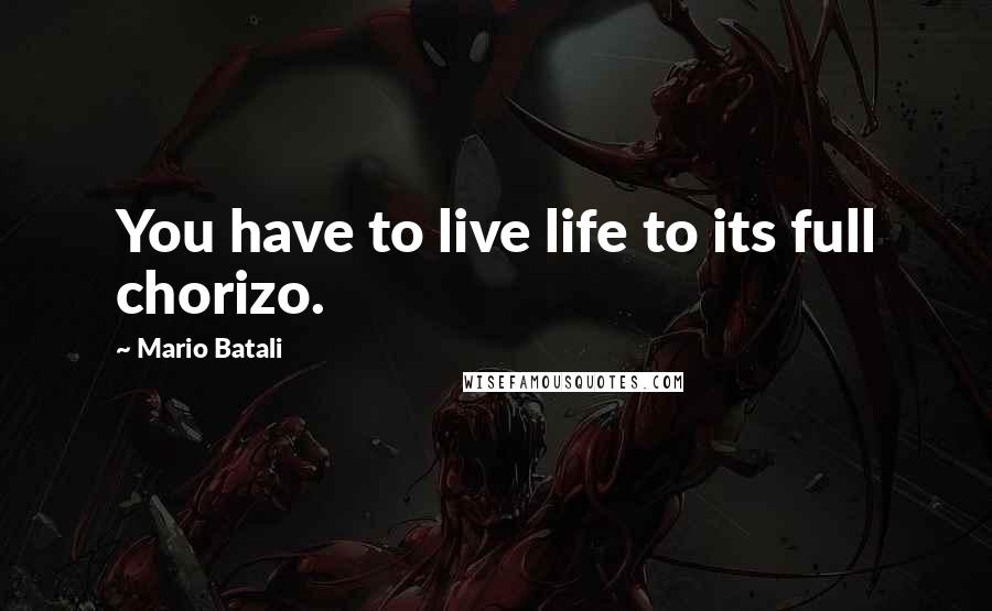 Mario Batali Quotes: You have to live life to its full chorizo.