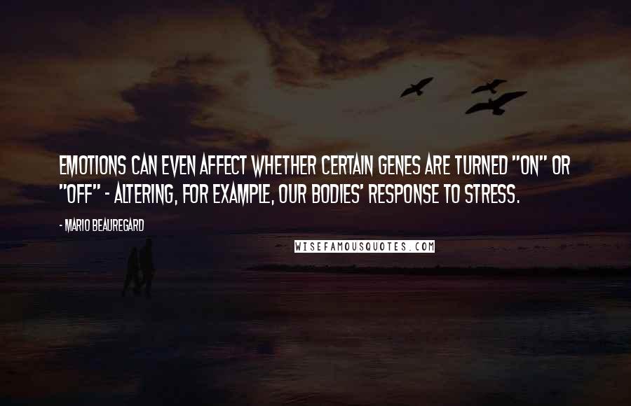 Mario Beauregard Quotes: Emotions can even affect whether certain genes are turned "on" or "off" - altering, for example, our bodies' response to stress.