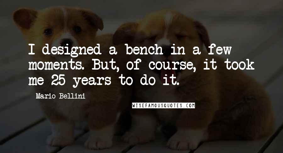 Mario Bellini Quotes: I designed a bench in a few moments. But, of course, it took me 25 years to do it.