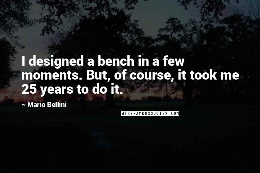 Mario Bellini Quotes: I designed a bench in a few moments. But, of course, it took me 25 years to do it.