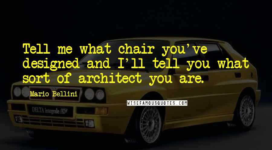 Mario Bellini Quotes: Tell me what chair you've designed and I'll tell you what sort of architect you are.