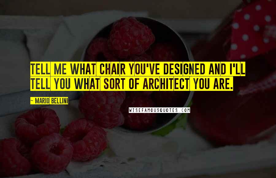 Mario Bellini Quotes: Tell me what chair you've designed and I'll tell you what sort of architect you are.