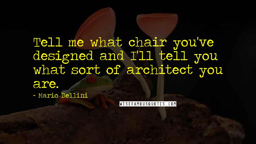 Mario Bellini Quotes: Tell me what chair you've designed and I'll tell you what sort of architect you are.