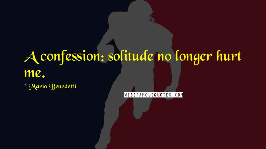 Mario Benedetti Quotes: A confession: solitude no longer hurt me.