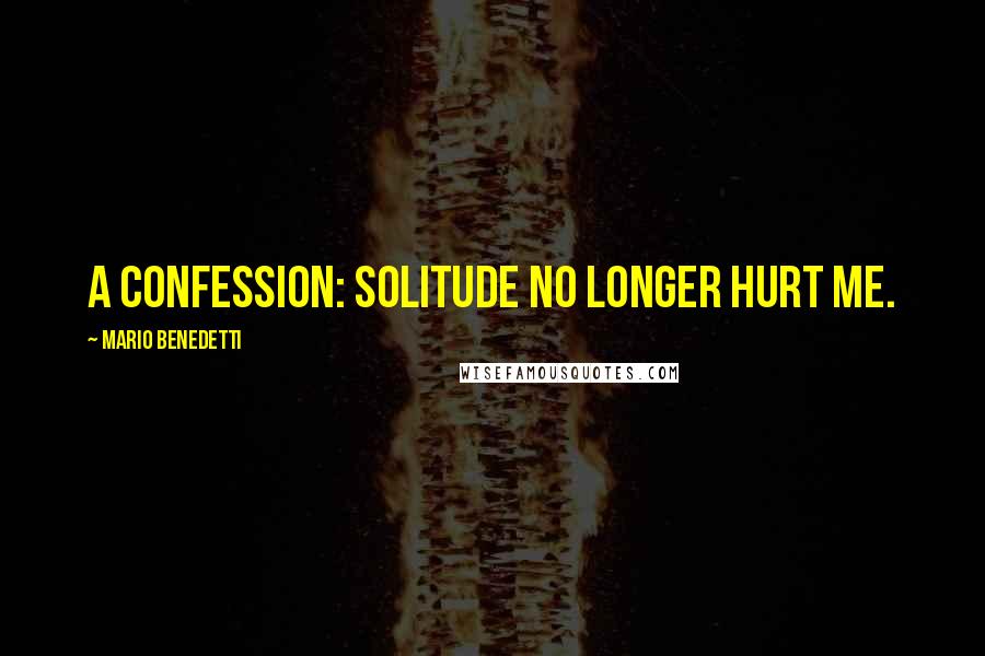 Mario Benedetti Quotes: A confession: solitude no longer hurt me.