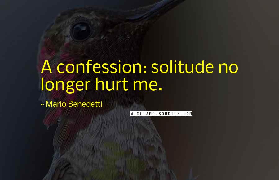 Mario Benedetti Quotes: A confession: solitude no longer hurt me.