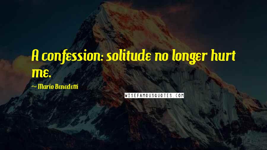 Mario Benedetti Quotes: A confession: solitude no longer hurt me.