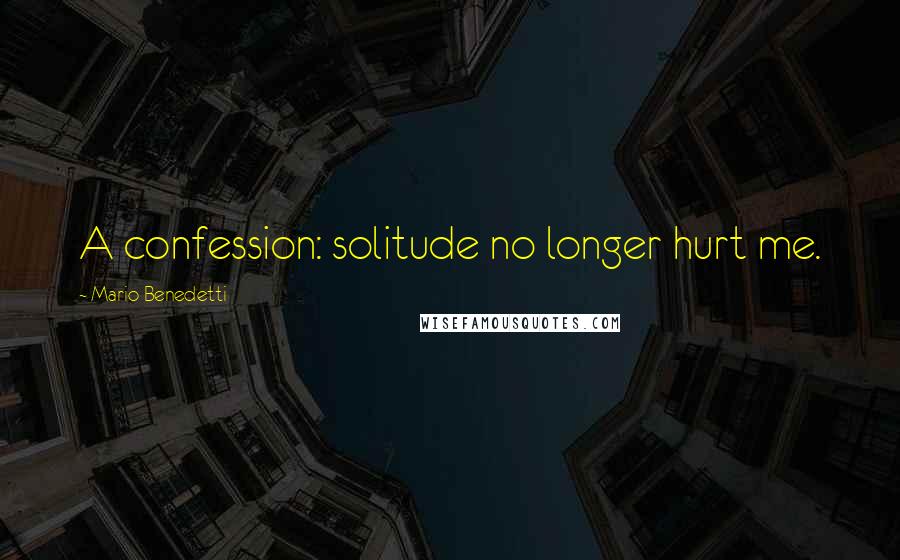 Mario Benedetti Quotes: A confession: solitude no longer hurt me.