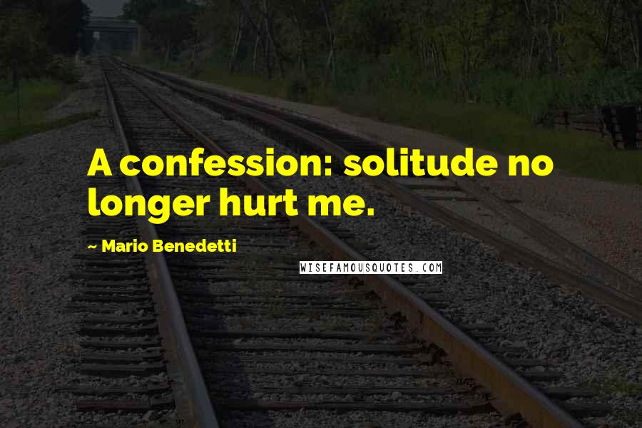 Mario Benedetti Quotes: A confession: solitude no longer hurt me.