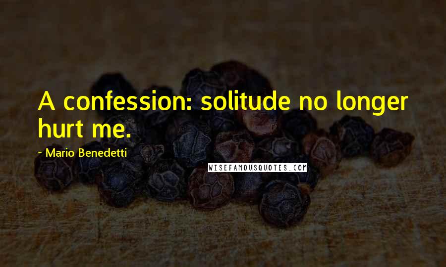 Mario Benedetti Quotes: A confession: solitude no longer hurt me.