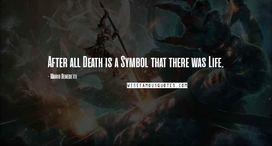 Mario Benedetti Quotes: After all Death is a Symbol that there was Life.