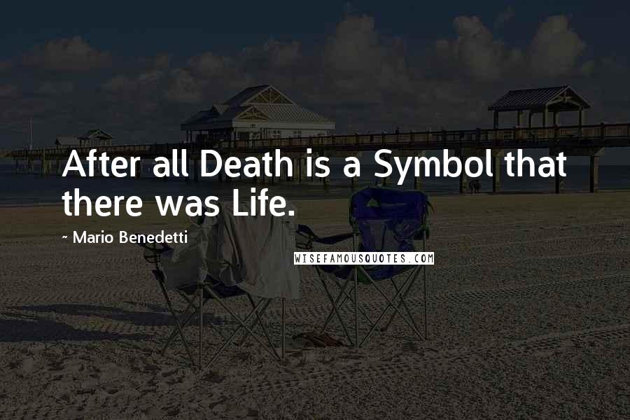 Mario Benedetti Quotes: After all Death is a Symbol that there was Life.