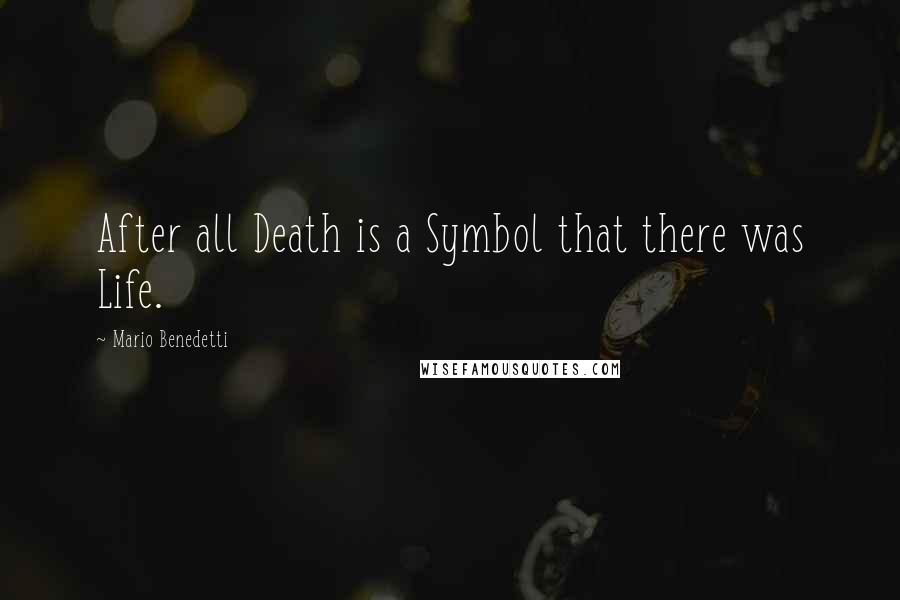 Mario Benedetti Quotes: After all Death is a Symbol that there was Life.