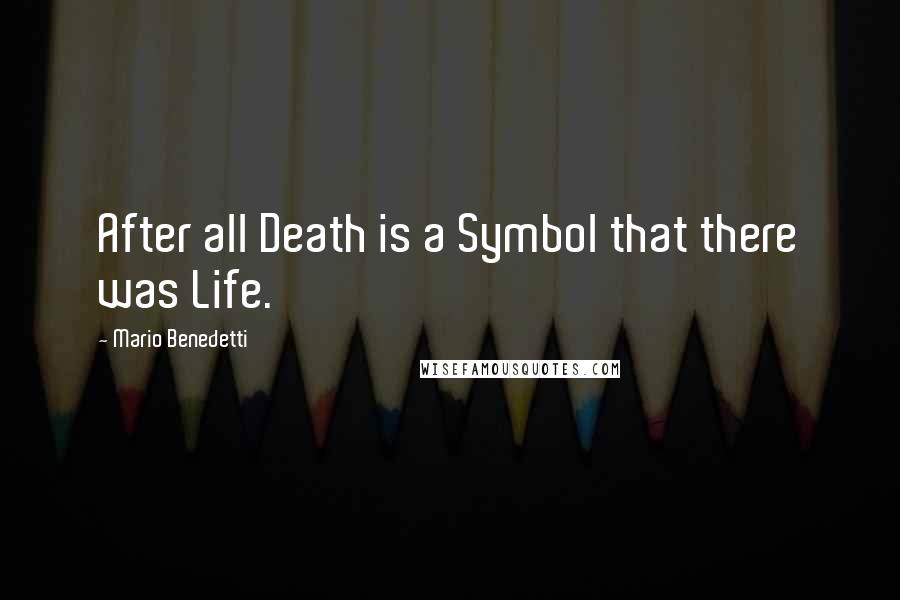 Mario Benedetti Quotes: After all Death is a Symbol that there was Life.