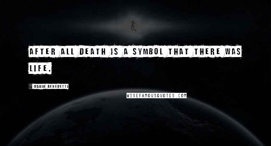 Mario Benedetti Quotes: After all Death is a Symbol that there was Life.