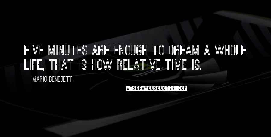 Mario Benedetti Quotes: Five minutes are enough to dream a whole life, that is how relative time is.