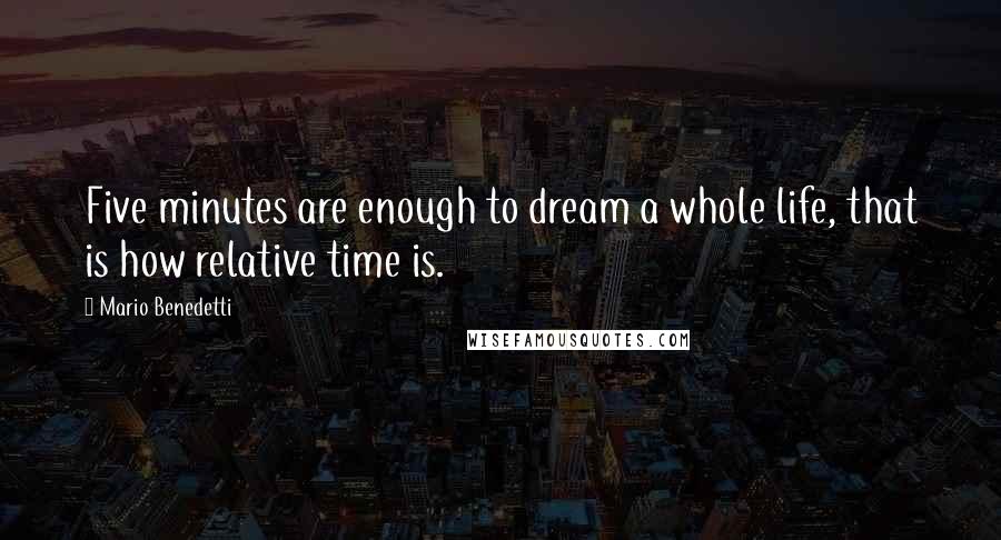 Mario Benedetti Quotes: Five minutes are enough to dream a whole life, that is how relative time is.