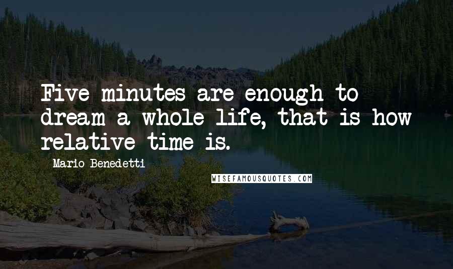 Mario Benedetti Quotes: Five minutes are enough to dream a whole life, that is how relative time is.