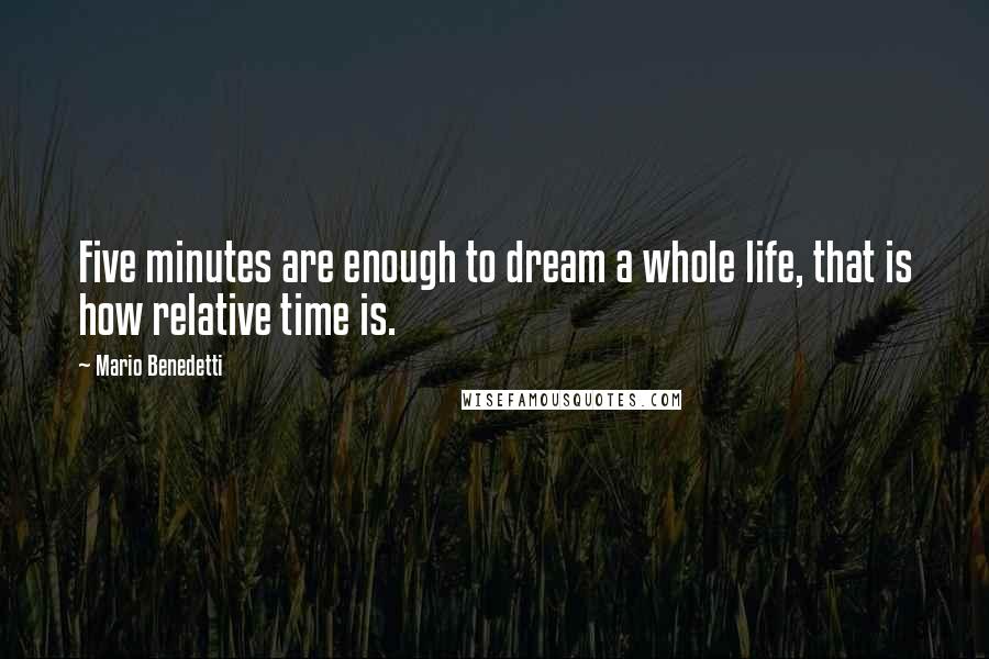 Mario Benedetti Quotes: Five minutes are enough to dream a whole life, that is how relative time is.