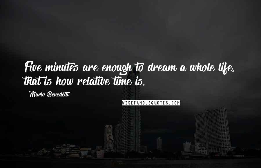 Mario Benedetti Quotes: Five minutes are enough to dream a whole life, that is how relative time is.