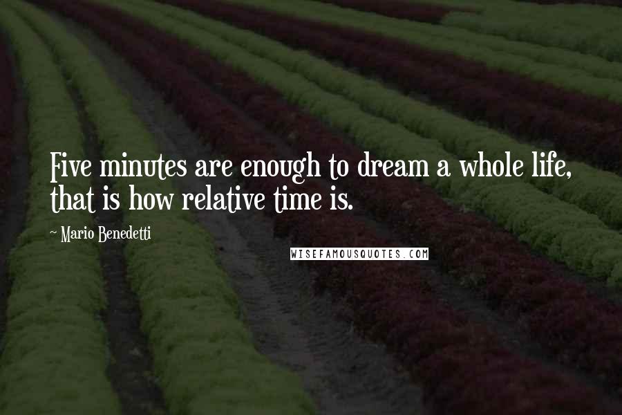 Mario Benedetti Quotes: Five minutes are enough to dream a whole life, that is how relative time is.