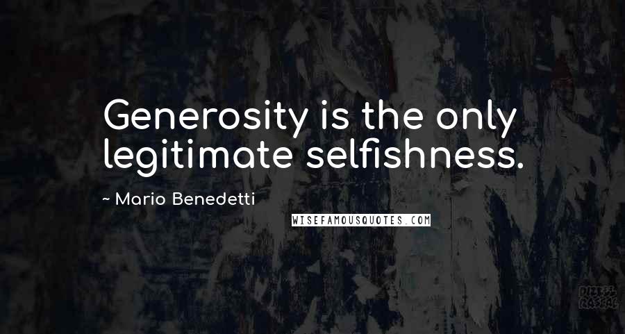 Mario Benedetti Quotes: Generosity is the only legitimate selfishness.