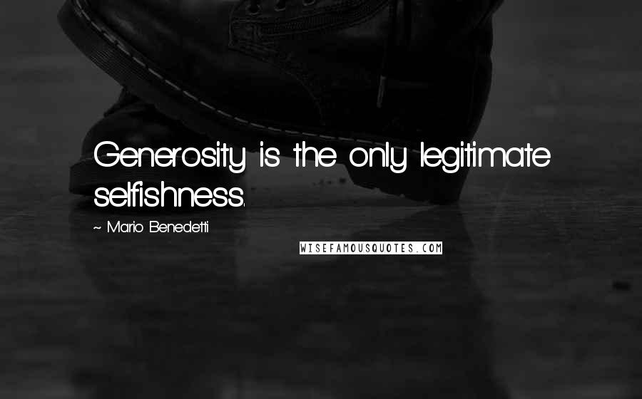 Mario Benedetti Quotes: Generosity is the only legitimate selfishness.