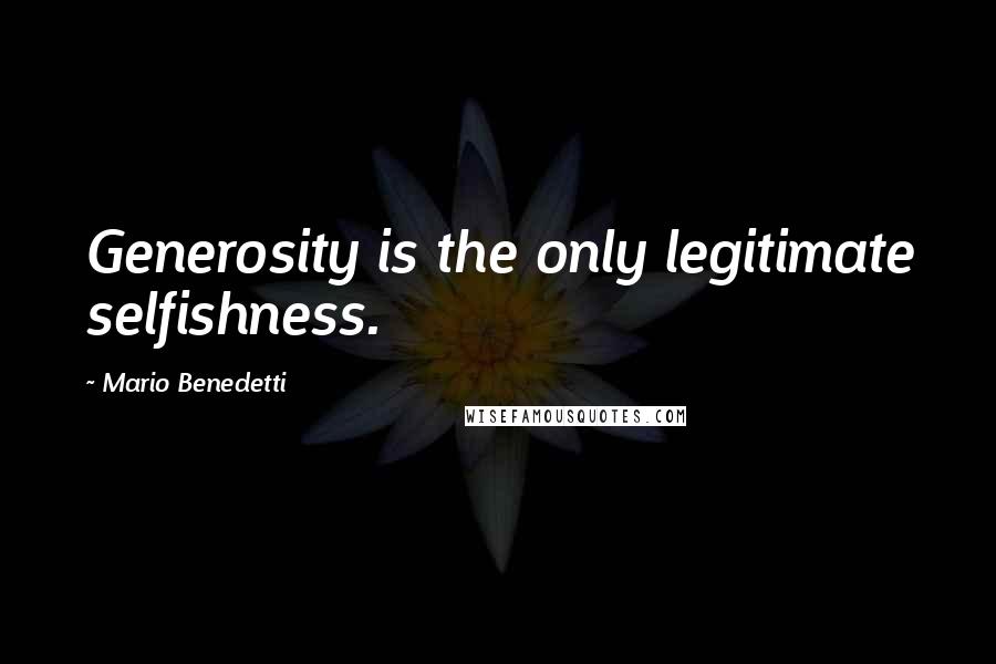 Mario Benedetti Quotes: Generosity is the only legitimate selfishness.