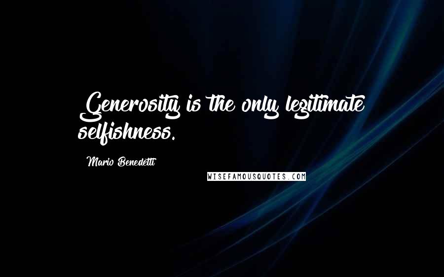 Mario Benedetti Quotes: Generosity is the only legitimate selfishness.