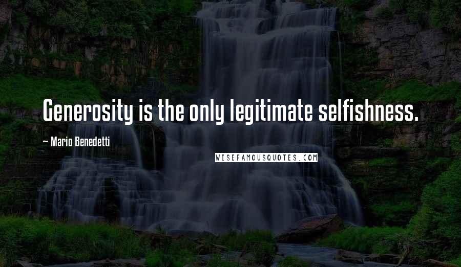 Mario Benedetti Quotes: Generosity is the only legitimate selfishness.