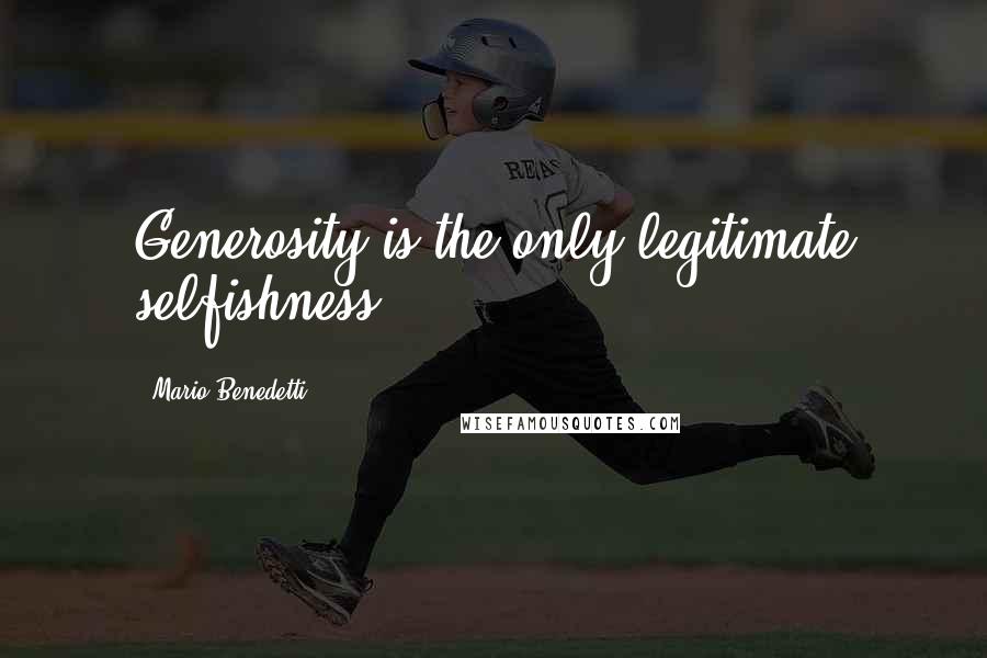 Mario Benedetti Quotes: Generosity is the only legitimate selfishness.