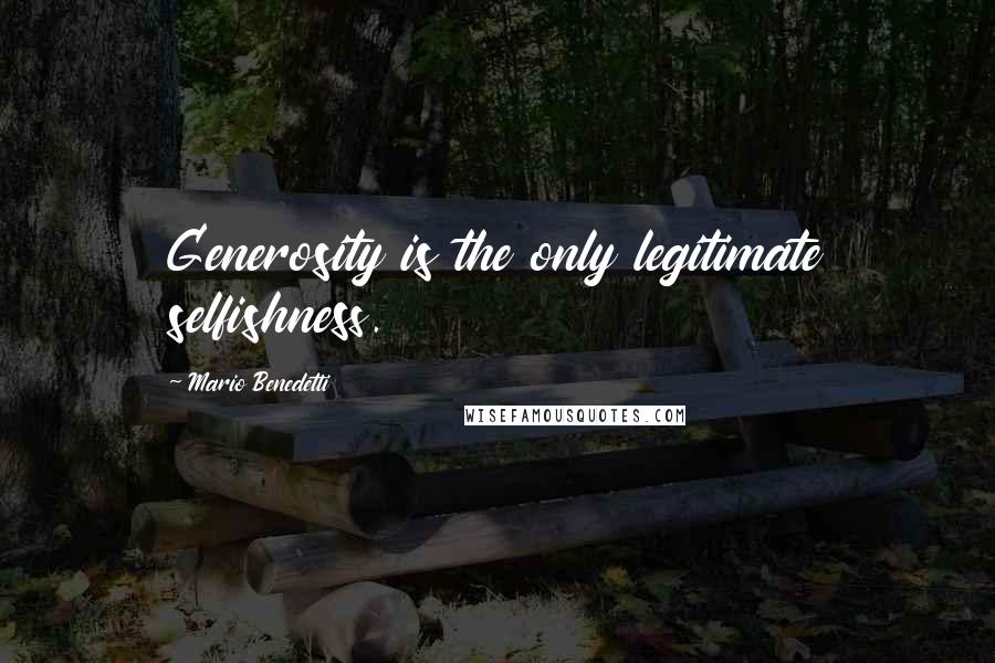 Mario Benedetti Quotes: Generosity is the only legitimate selfishness.