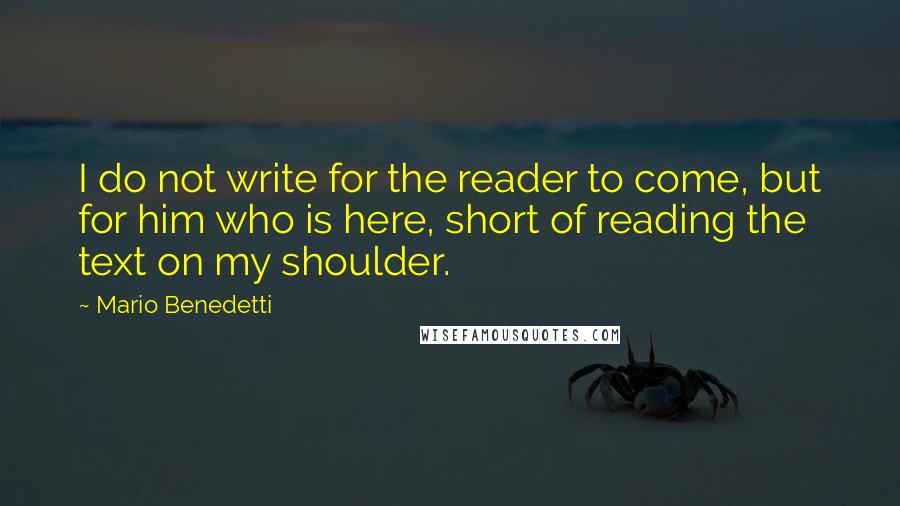 Mario Benedetti Quotes: I do not write for the reader to come, but for him who is here, short of reading the text on my shoulder.