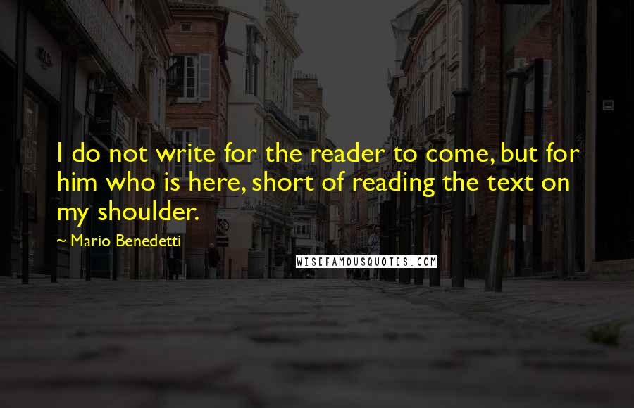 Mario Benedetti Quotes: I do not write for the reader to come, but for him who is here, short of reading the text on my shoulder.