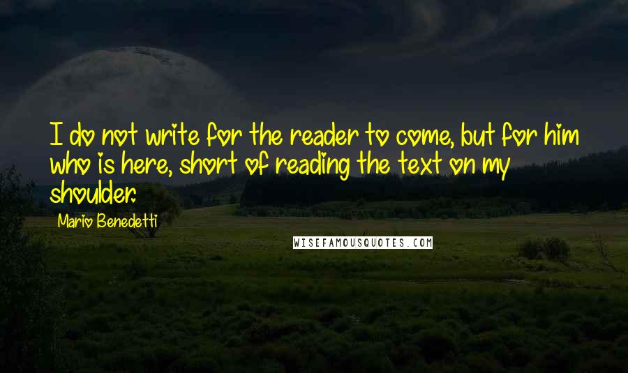 Mario Benedetti Quotes: I do not write for the reader to come, but for him who is here, short of reading the text on my shoulder.