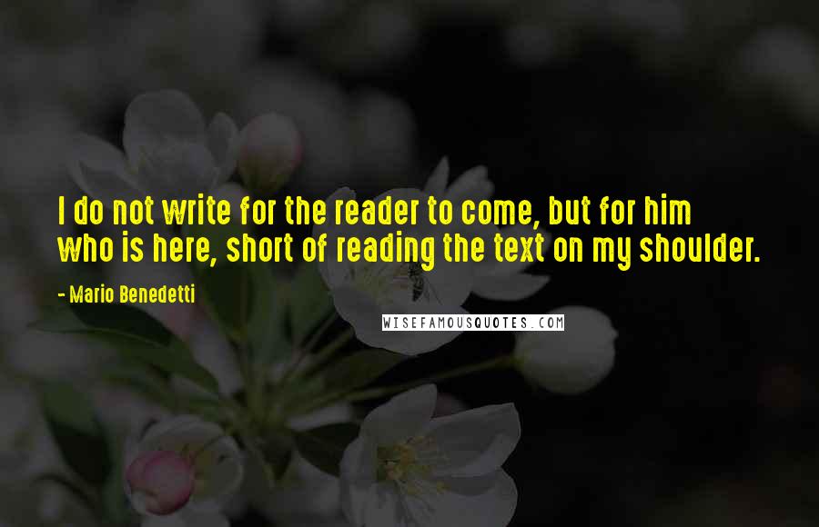 Mario Benedetti Quotes: I do not write for the reader to come, but for him who is here, short of reading the text on my shoulder.