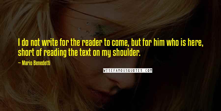 Mario Benedetti Quotes: I do not write for the reader to come, but for him who is here, short of reading the text on my shoulder.