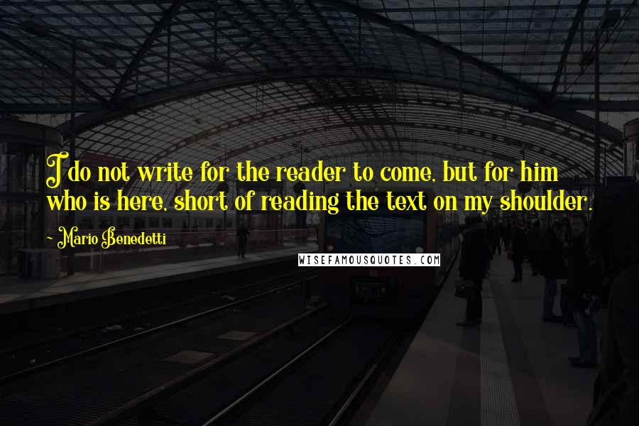 Mario Benedetti Quotes: I do not write for the reader to come, but for him who is here, short of reading the text on my shoulder.