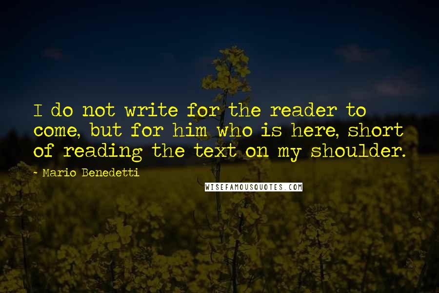 Mario Benedetti Quotes: I do not write for the reader to come, but for him who is here, short of reading the text on my shoulder.