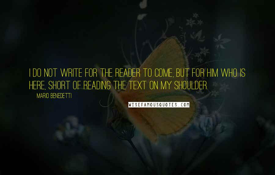 Mario Benedetti Quotes: I do not write for the reader to come, but for him who is here, short of reading the text on my shoulder.