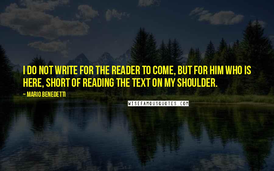 Mario Benedetti Quotes: I do not write for the reader to come, but for him who is here, short of reading the text on my shoulder.