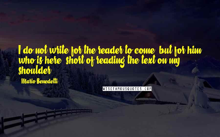 Mario Benedetti Quotes: I do not write for the reader to come, but for him who is here, short of reading the text on my shoulder.