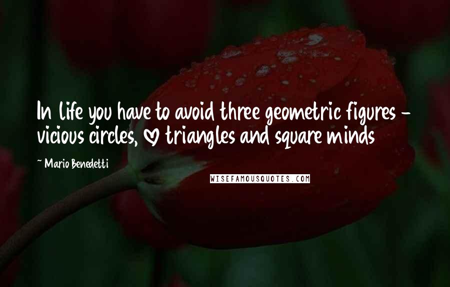 Mario Benedetti Quotes: In life you have to avoid three geometric figures - vicious circles, love triangles and square minds