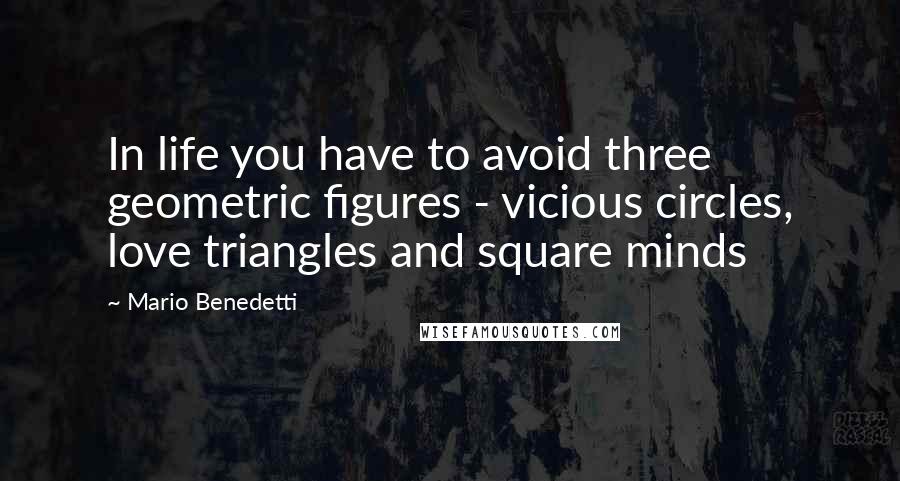 Mario Benedetti Quotes: In life you have to avoid three geometric figures - vicious circles, love triangles and square minds