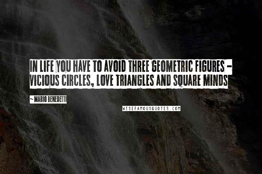 Mario Benedetti Quotes: In life you have to avoid three geometric figures - vicious circles, love triangles and square minds