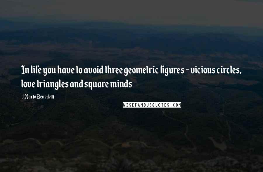 Mario Benedetti Quotes: In life you have to avoid three geometric figures - vicious circles, love triangles and square minds