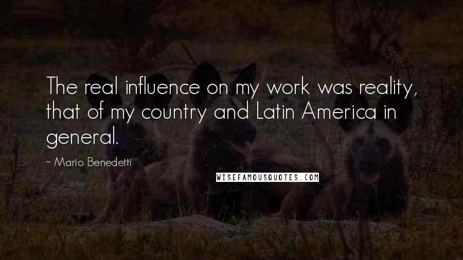 Mario Benedetti Quotes: The real influence on my work was reality, that of my country and Latin America in general.