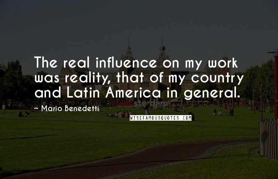 Mario Benedetti Quotes: The real influence on my work was reality, that of my country and Latin America in general.